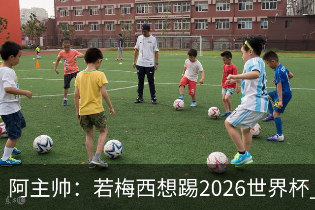 阿主帅：若梅西想踢2026世界杯 会为他保留10号球衣